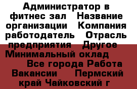 Администратор в фитнес-зал › Название организации ­ Компания-работодатель › Отрасль предприятия ­ Другое › Минимальный оклад ­ 25 000 - Все города Работа » Вакансии   . Пермский край,Чайковский г.